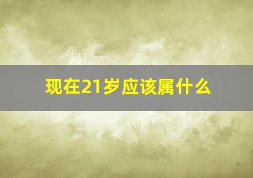 现在21岁应该属什么