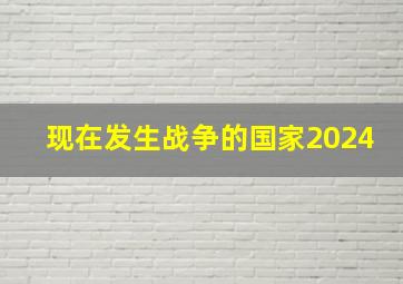 现在发生战争的国家2024