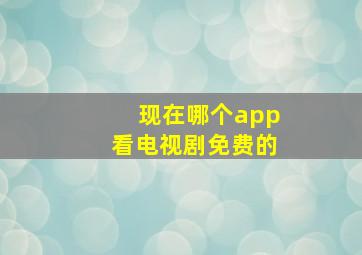 现在哪个app看电视剧免费的