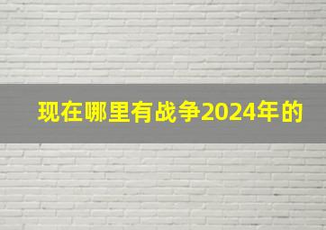 现在哪里有战争2024年的