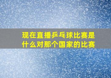 现在直播乒乓球比赛是什么对那个国家的比赛