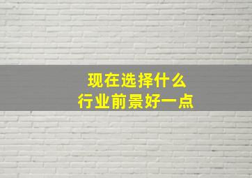 现在选择什么行业前景好一点