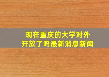 现在重庆的大学对外开放了吗最新消息新闻