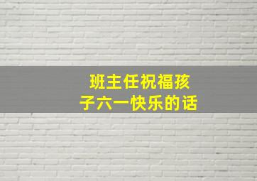 班主任祝福孩子六一快乐的话