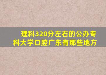 理科320分左右的公办专科大学口腔广东有那些地方