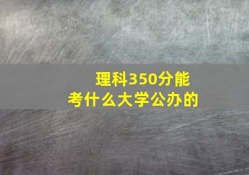 理科350分能考什么大学公办的