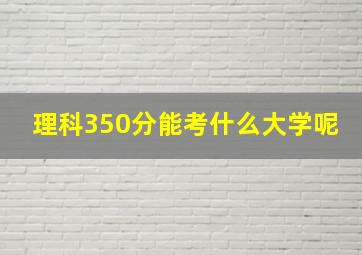 理科350分能考什么大学呢