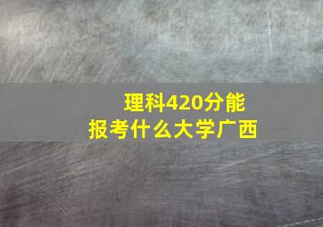 理科420分能报考什么大学广西