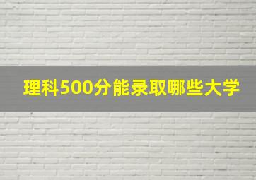 理科500分能录取哪些大学