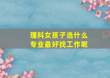 理科女孩子选什么专业最好找工作呢