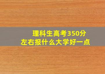 理科生高考350分左右报什么大学好一点