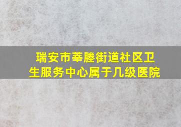 瑞安市莘塍街道社区卫生服务中心属于几级医院