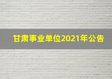 甘肃事业单位2021年公告