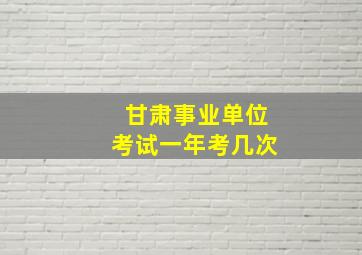 甘肃事业单位考试一年考几次