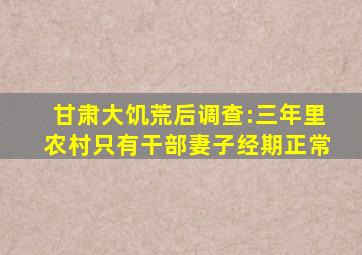 甘肃大饥荒后调查:三年里农村只有干部妻子经期正常