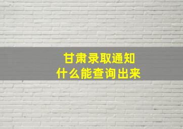 甘肃录取通知什么能查询出来