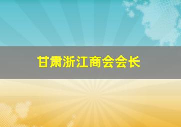 甘肃浙江商会会长