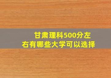 甘肃理科500分左右有哪些大学可以选择