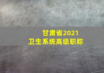 甘肃省2021卫生系统高级职称