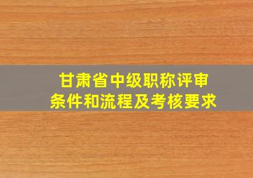 甘肃省中级职称评审条件和流程及考核要求