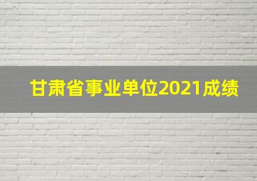 甘肃省事业单位2021成绩