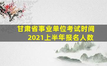 甘肃省事业单位考试时间2021上半年报名人数