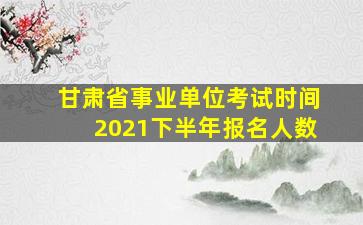 甘肃省事业单位考试时间2021下半年报名人数