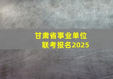 甘肃省事业单位联考报名2025