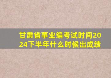 甘肃省事业编考试时间2024下半年什么时候出成绩