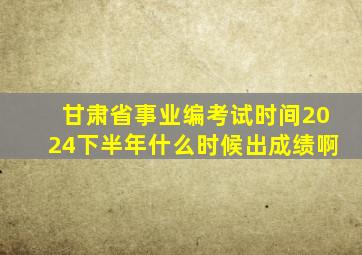 甘肃省事业编考试时间2024下半年什么时候出成绩啊