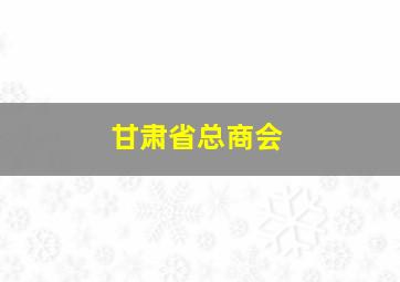 甘肃省总商会