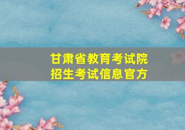 甘肃省教育考试院招生考试信息官方