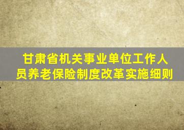 甘肃省机关事业单位工作人员养老保险制度改革实施细则