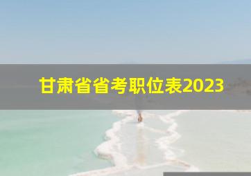 甘肃省省考职位表2023