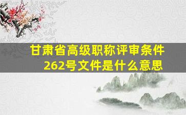 甘肃省高级职称评审条件262号文件是什么意思