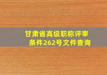 甘肃省高级职称评审条件262号文件查询