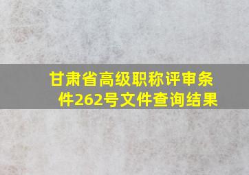 甘肃省高级职称评审条件262号文件查询结果