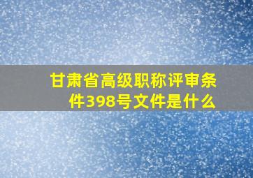 甘肃省高级职称评审条件398号文件是什么