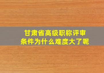 甘肃省高级职称评审条件为什么难度大了呢