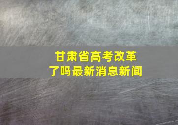 甘肃省高考改革了吗最新消息新闻