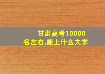 甘肃高考10000名左右,能上什么大学