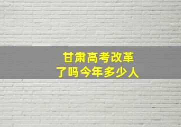 甘肃高考改革了吗今年多少人