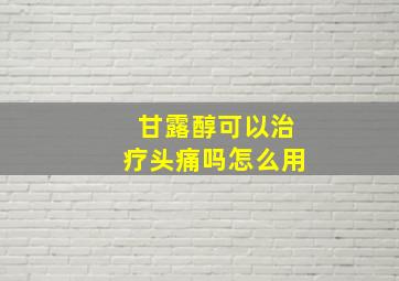 甘露醇可以治疗头痛吗怎么用