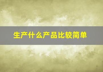 生产什么产品比较简单