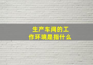 生产车间的工作环境是指什么