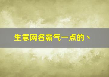 生意网名霸气一点的丶