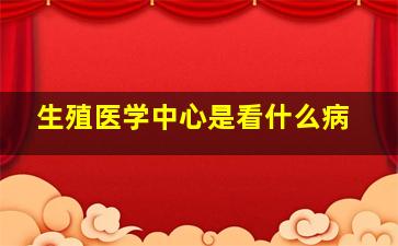 生殖医学中心是看什么病