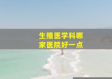 生殖医学科哪家医院好一点