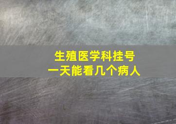 生殖医学科挂号一天能看几个病人