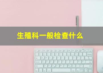 生殖科一般检查什么